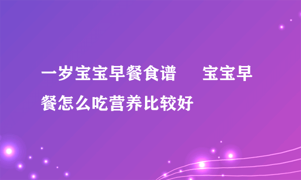 一岁宝宝早餐食谱     宝宝早餐怎么吃营养比较好