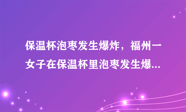 保温杯泡枣发生爆炸，福州一女子在保温杯里泡枣发生爆炸-飞外网