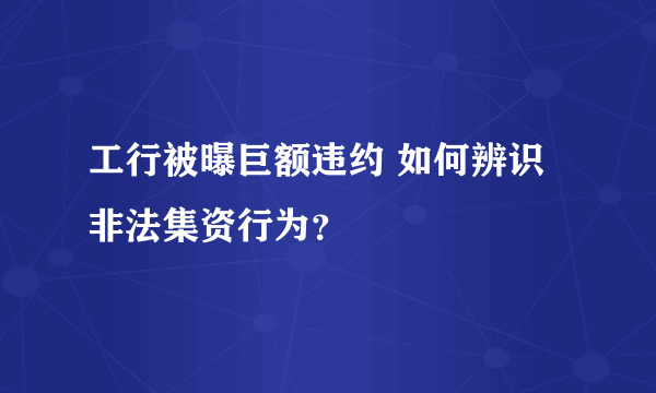 工行被曝巨额违约 如何辨识非法集资行为？