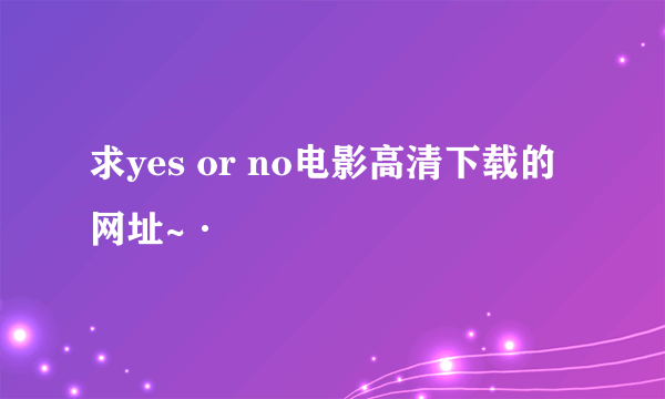 求yes or no电影高清下载的网址~·