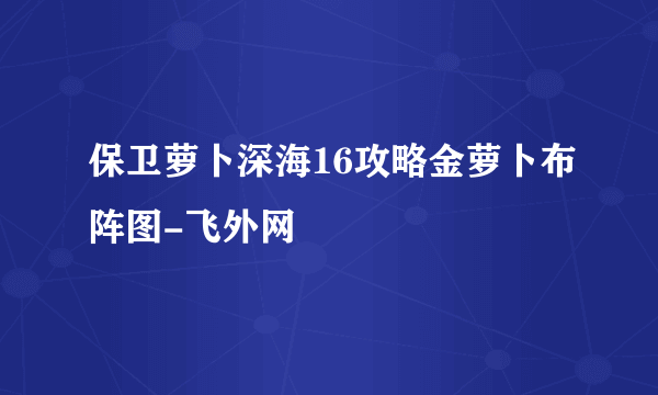 保卫萝卜深海16攻略金萝卜布阵图-飞外网