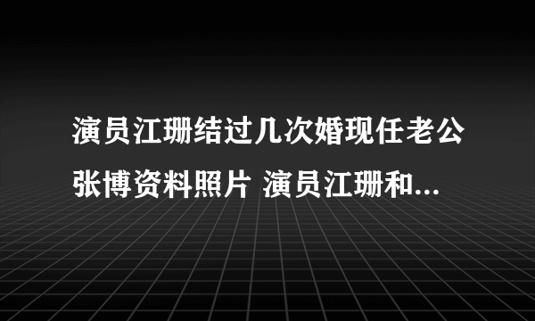 演员江珊结过几次婚现任老公张博资料照片 演员江珊和老公女儿图