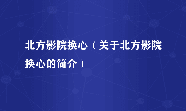 北方影院换心（关于北方影院换心的简介）