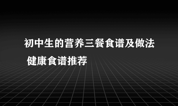 初中生的营养三餐食谱及做法 健康食谱推荐