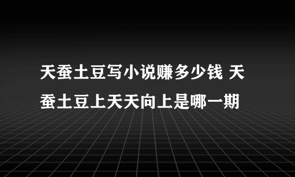 天蚕土豆写小说赚多少钱 天蚕土豆上天天向上是哪一期