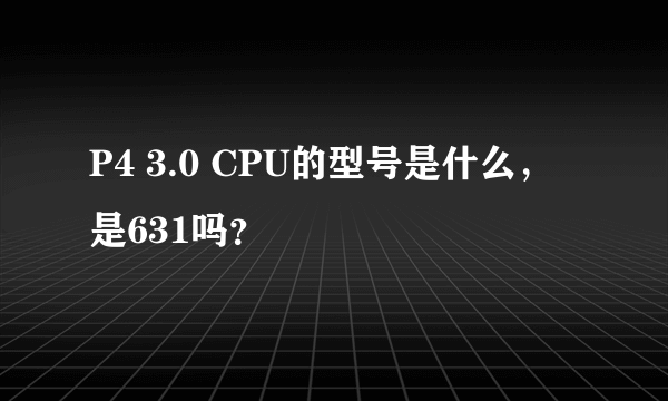 P4 3.0 CPU的型号是什么，是631吗？