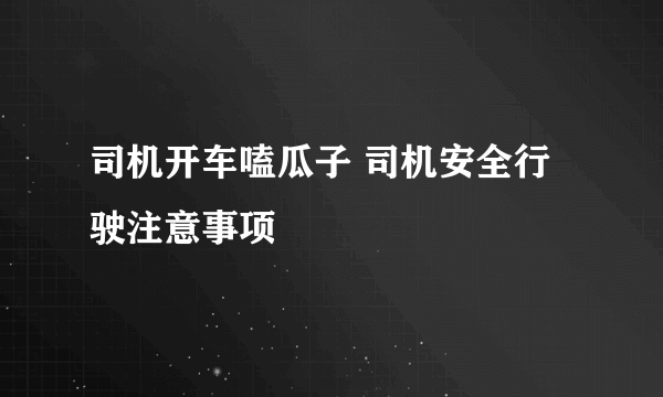 司机开车嗑瓜子 司机安全行驶注意事项