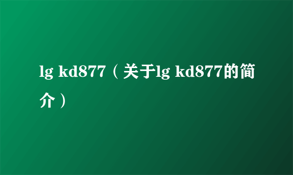 lg kd877（关于lg kd877的简介）