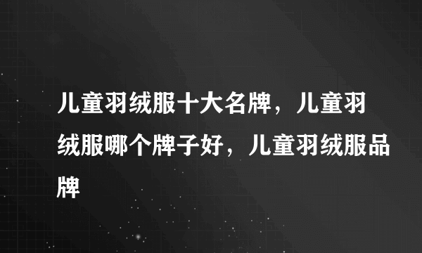 儿童羽绒服十大名牌，儿童羽绒服哪个牌子好，儿童羽绒服品牌