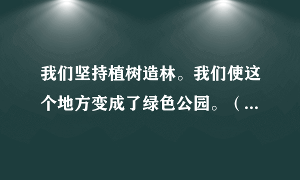 我们坚持植树造林。我们使这个地方变成了绿色公园。（用关联词把两句话连成一句）？