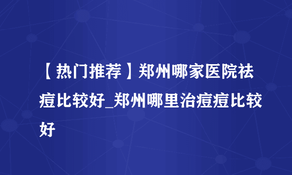 【热门推荐】郑州哪家医院祛痘比较好_郑州哪里治痘痘比较好