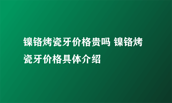 镍铬烤瓷牙价格贵吗 镍铬烤瓷牙价格具体介绍