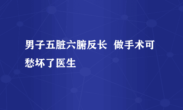 男子五脏六腑反长  做手术可愁坏了医生