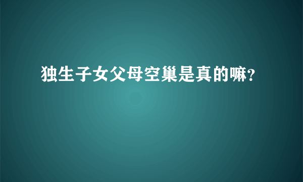 独生子女父母空巢是真的嘛？