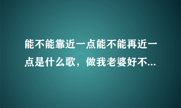 能不能靠近一点能不能再近一点是什么歌，做我老婆好不好歌曲介绍