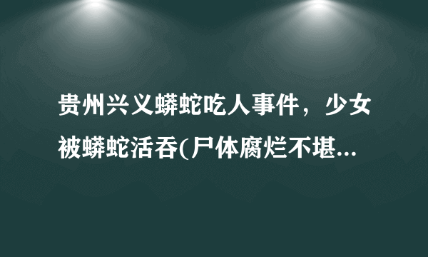 贵州兴义蟒蛇吃人事件，少女被蟒蛇活吞(尸体腐烂不堪)-飞外网