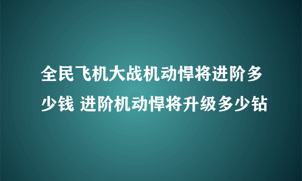 全民飞机大战机动悍将进阶多少钱 进阶机动悍将升级多少钻