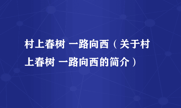 村上春树 一路向西（关于村上春树 一路向西的简介）