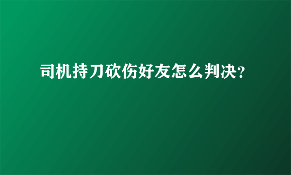 司机持刀砍伤好友怎么判决？