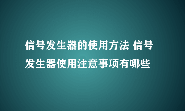 信号发生器的使用方法 信号发生器使用注意事项有哪些