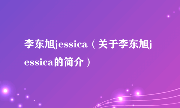 李东旭jessica（关于李东旭jessica的简介）