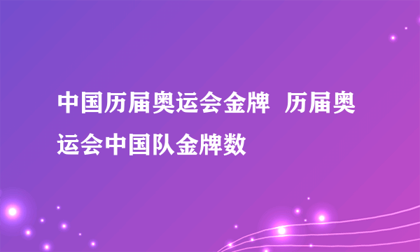 中国历届奥运会金牌  历届奥运会中国队金牌数