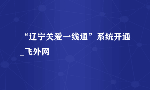 “辽宁关爱一线通”系统开通_飞外网