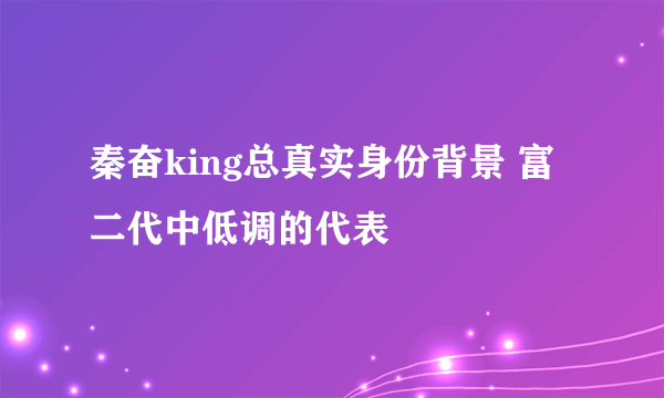 秦奋king总真实身份背景 富二代中低调的代表