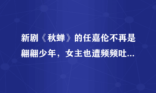 新剧《秋蝉》的任嘉伦不再是翩翩少年，女主也遭频频吐槽- 飞外网