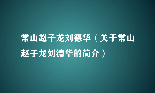 常山赵子龙刘德华（关于常山赵子龙刘德华的简介）