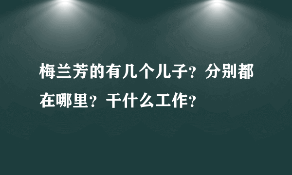 梅兰芳的有几个儿子？分别都在哪里？干什么工作？