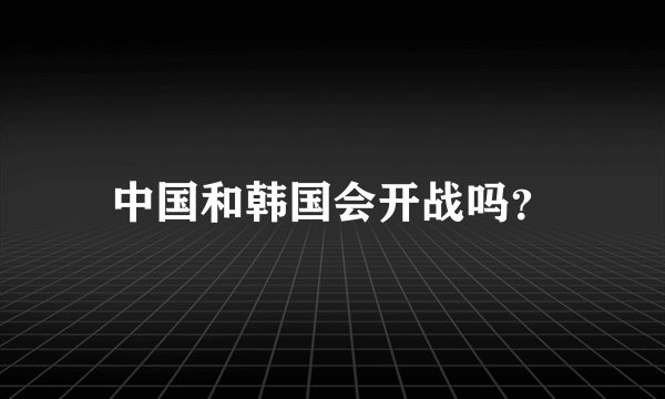 中国和韩国会开战吗？