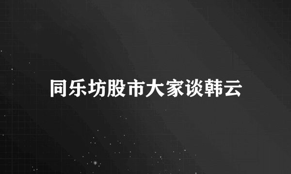 同乐坊股市大家谈韩云