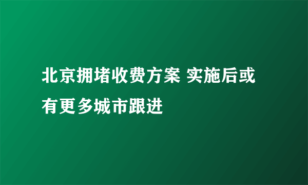 北京拥堵收费方案 实施后或有更多城市跟进