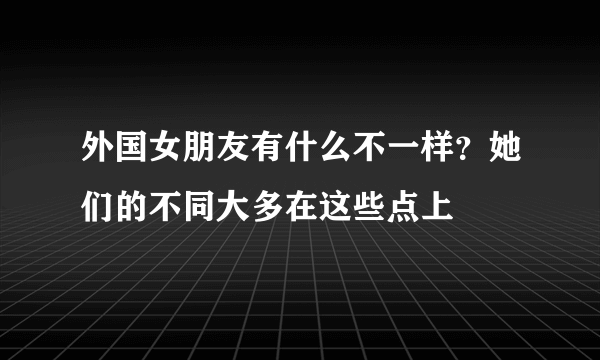 外国女朋友有什么不一样？她们的不同大多在这些点上