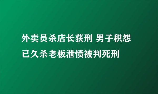 外卖员杀店长获刑 男子积怨已久杀老板泄愤被判死刑