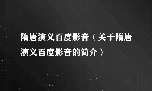 隋唐演义百度影音（关于隋唐演义百度影音的简介）