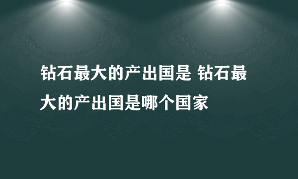 钻石最大的产出国是 钻石最大的产出国是哪个国家