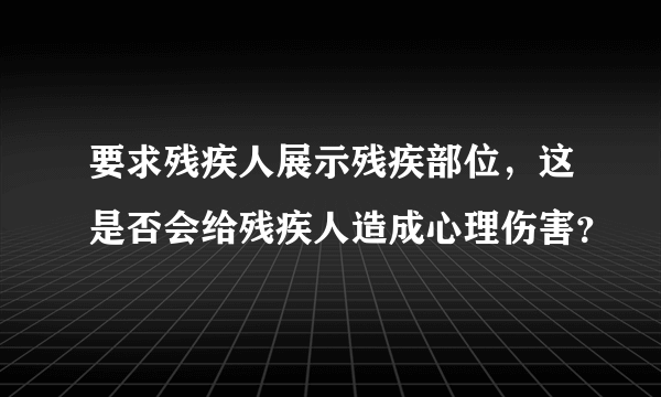 要求残疾人展示残疾部位，这是否会给残疾人造成心理伤害？