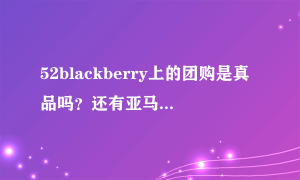 52blackberry上的团购是真品吗？还有亚马逊和京东上的黑莓手机是真品吗？