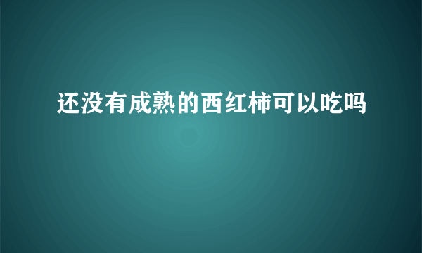 还没有成熟的西红柿可以吃吗