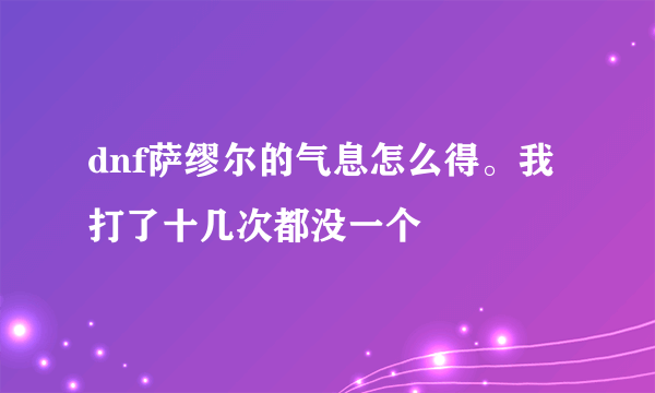 dnf萨缪尔的气息怎么得。我打了十几次都没一个