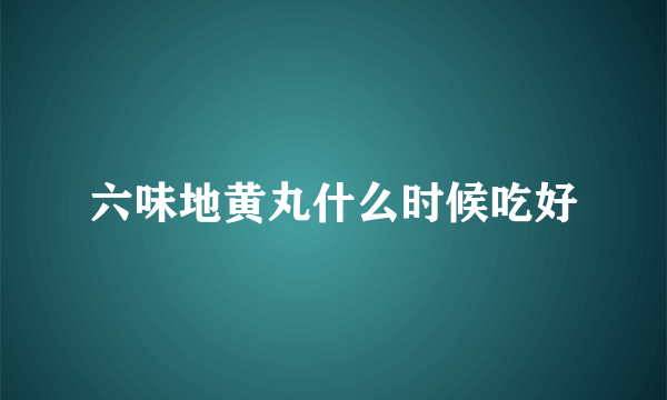 六味地黄丸什么时候吃好