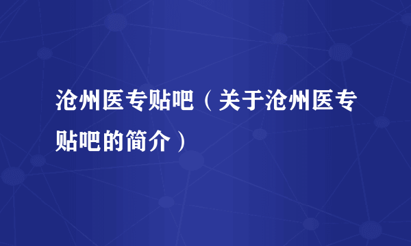 沧州医专贴吧（关于沧州医专贴吧的简介）