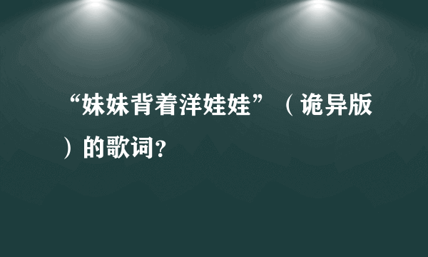 “妹妹背着洋娃娃”（诡异版）的歌词？