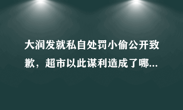 大润发就私自处罚小偷公开致歉，超市以此谋利造成了哪些严重后果？