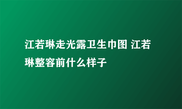 江若琳走光露卫生巾图 江若琳整容前什么样子