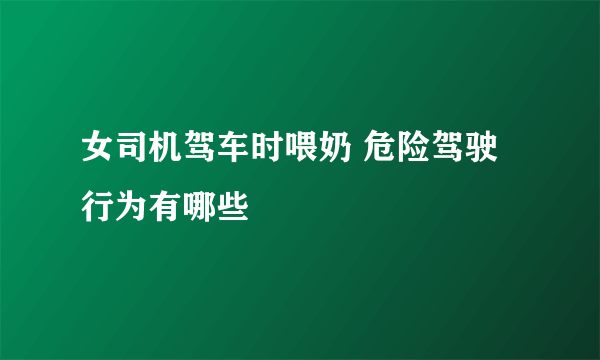 女司机驾车时喂奶 危险驾驶行为有哪些