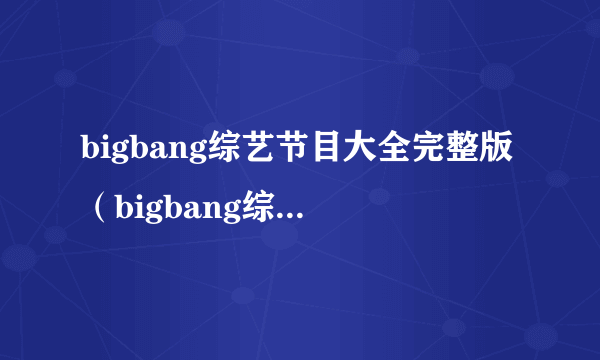 bigbang综艺节目大全完整版（bigbang综艺节目）