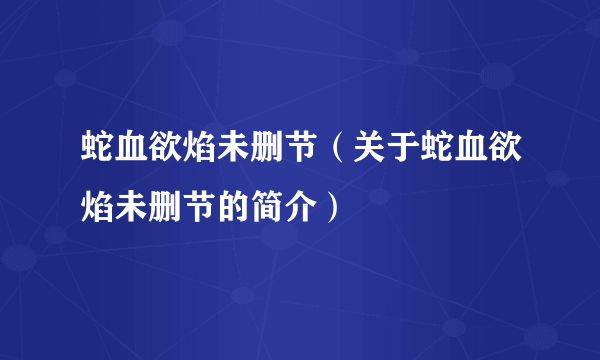 蛇血欲焰未删节（关于蛇血欲焰未删节的简介）